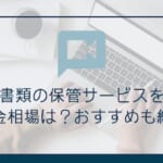 文書・書類の保管サービスを比較！料金相場は？おすすめも紹介